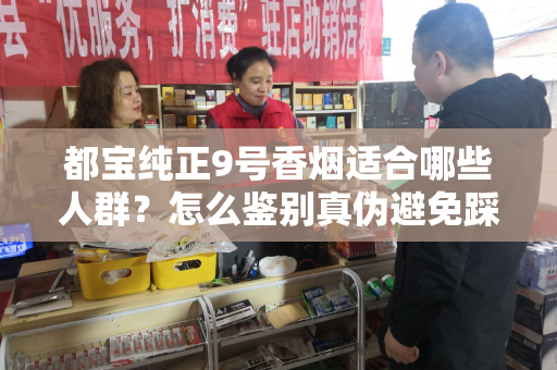 都宝纯正9号香烟适合哪些人群？怎么鉴别真伪避免踩坑？